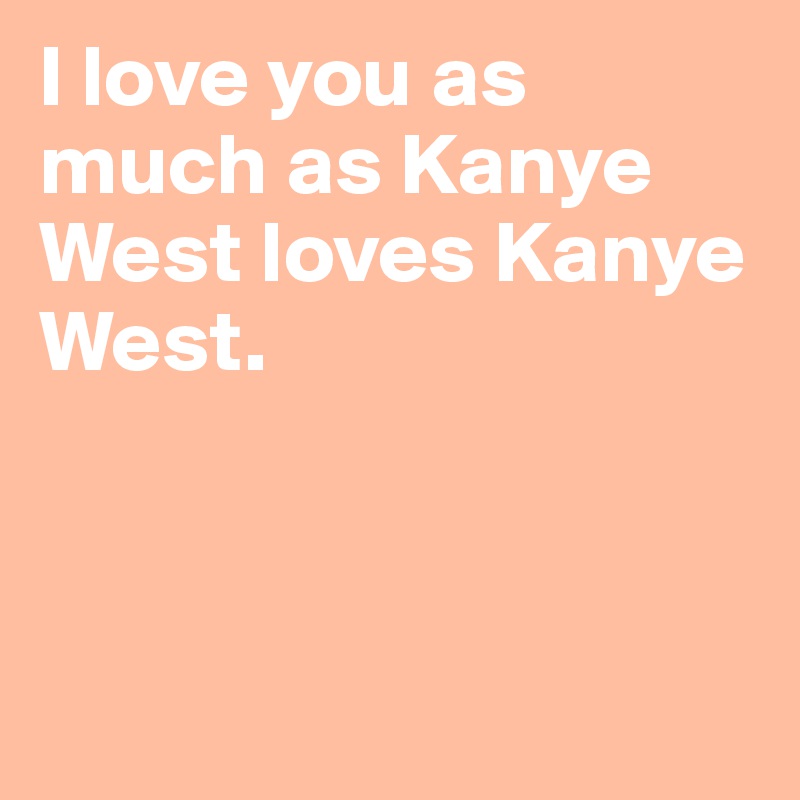 I love you as much as Kanye West loves Kanye West.



