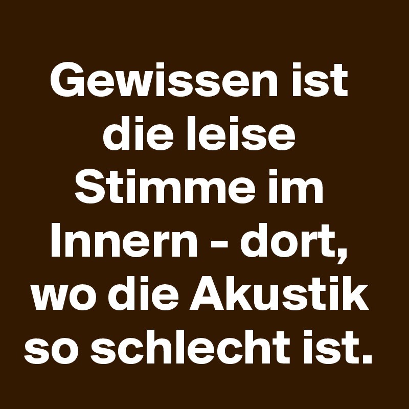 Gewissen ist die leise Stimme im Innern - dort, wo die Akustik so schlecht ist.