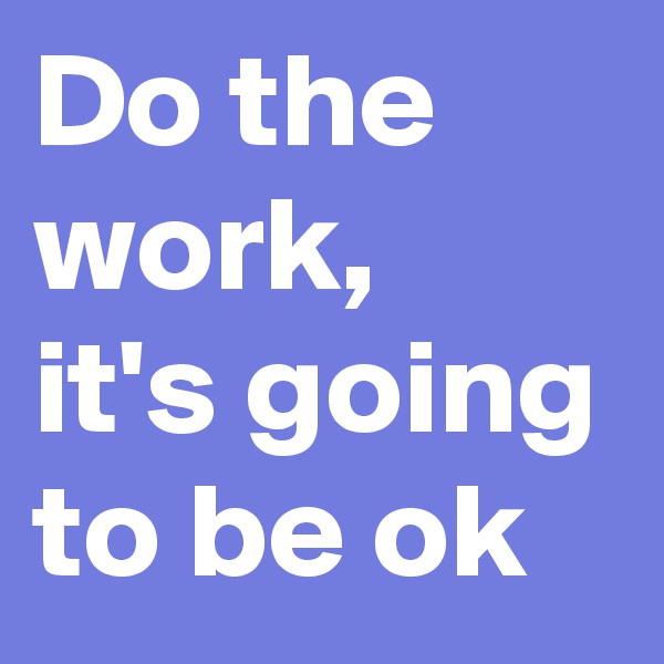 Do the work, 
it's going to be ok 