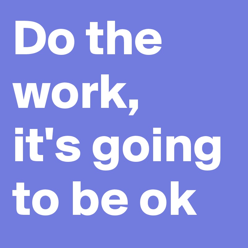 Do the work, 
it's going to be ok 