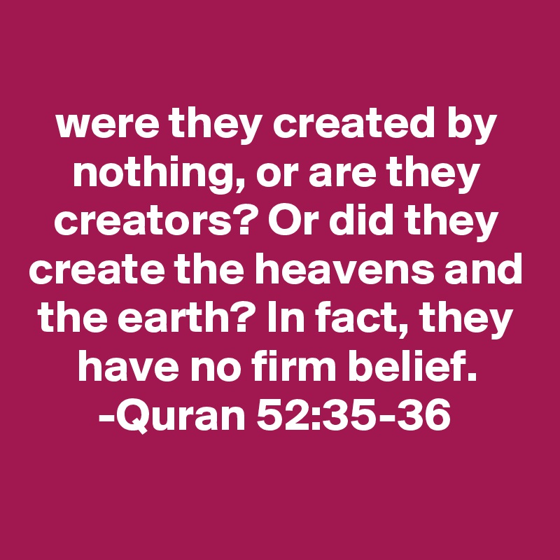 
were they created by nothing, or are they creators? Or did they create the heavens and the earth? In fact, they have no firm belief.
-Quran 52:35-36


