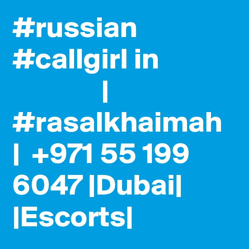 #russian #callgirl in                            | #rasalkhaimah  |  +971 55 199 6047 |Dubai| |Escorts|