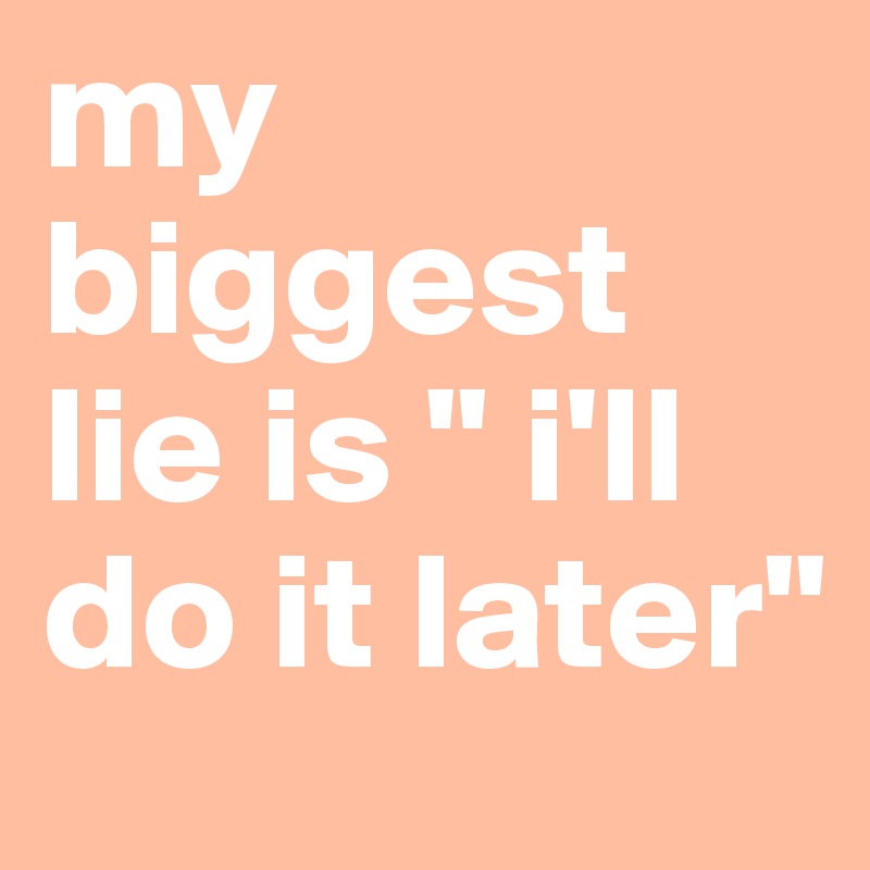 my biggest lie is " i'll do it later"