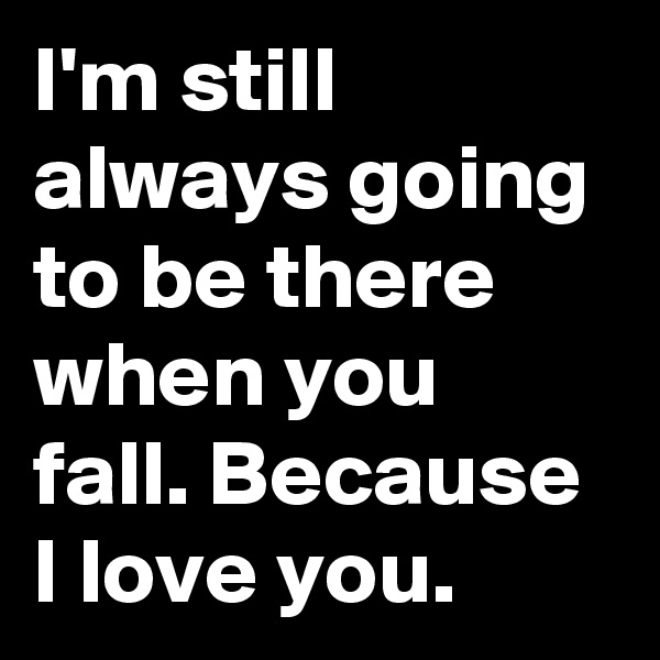 I'm still always going to be there when you fall. Because I love you. 
