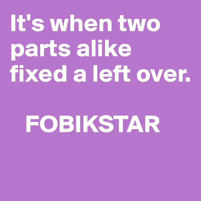 It's when two parts alike
fixed a left over.

   FOBIKSTAR

