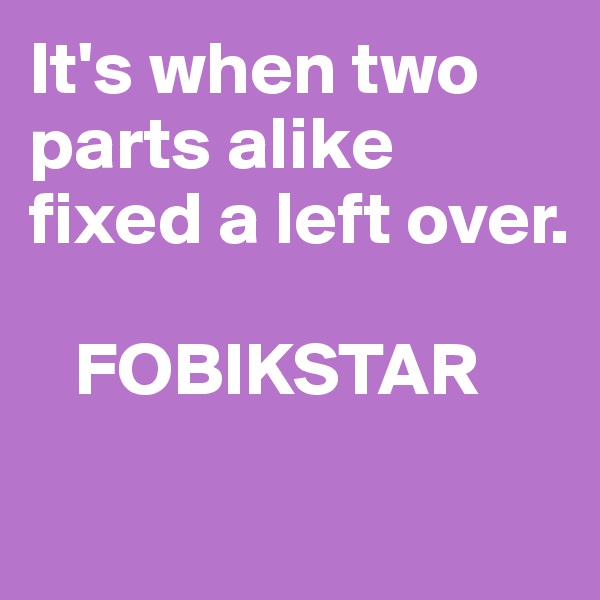 It's when two parts alike
fixed a left over.

   FOBIKSTAR

