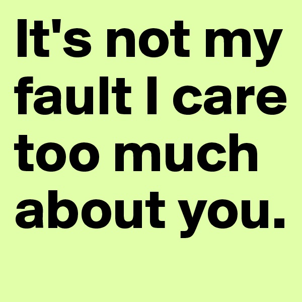 It's not my fault I care too much about you.
