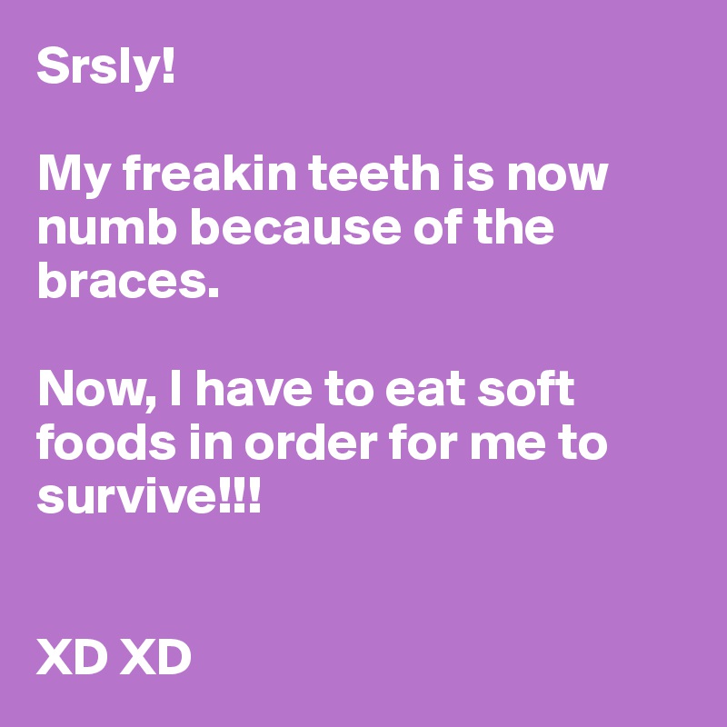 Srsly!

My freakin teeth is now numb because of the braces. 

Now, I have to eat soft foods in order for me to survive!!!


XD XD