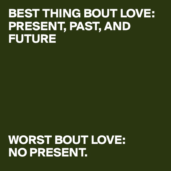 BEST THING BOUT LOVE: PRESENT, PAST, AND FUTURE







WORST BOUT LOVE: 
NO PRESENT. 
