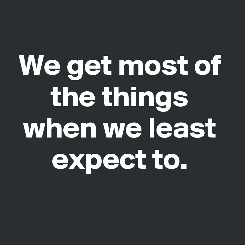 
We get most of the things when we least expect to.


