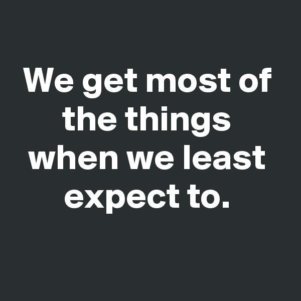
We get most of the things when we least expect to.

