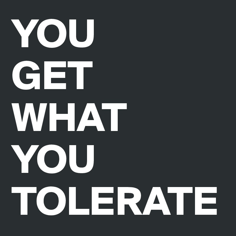 YOU 
GET 
WHAT 
YOU TOLERATE