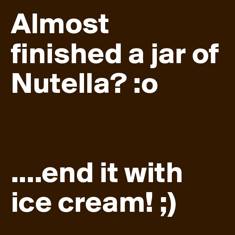 Almost finished a jar of Nutella? :o 


....end it with ice cream! ;)