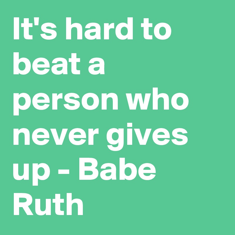 It's hard to beat a person who never gives up - Babe Ruth