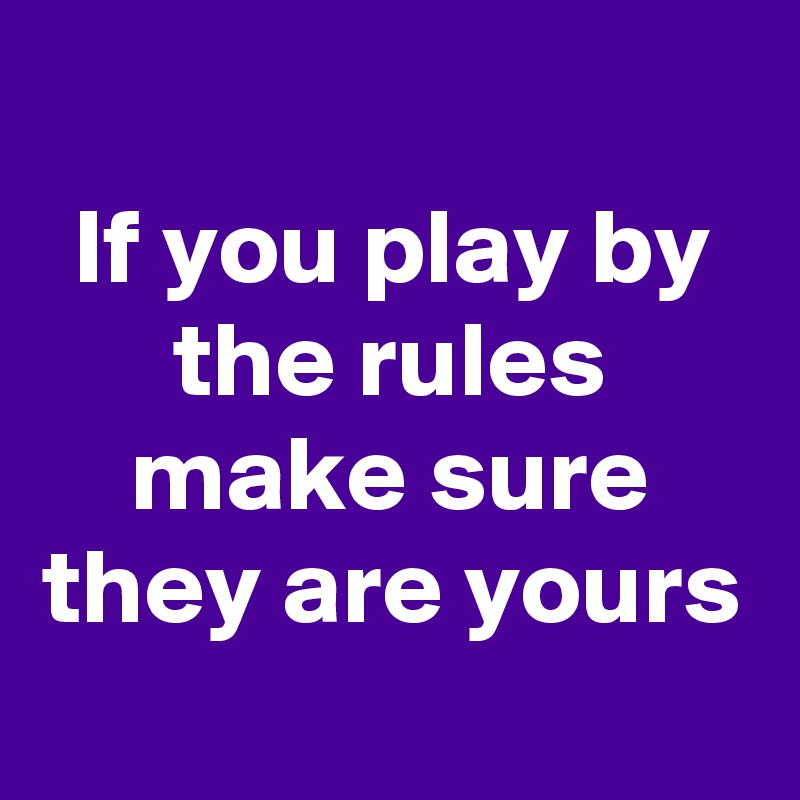 
If you play by the rules make sure they are yours
