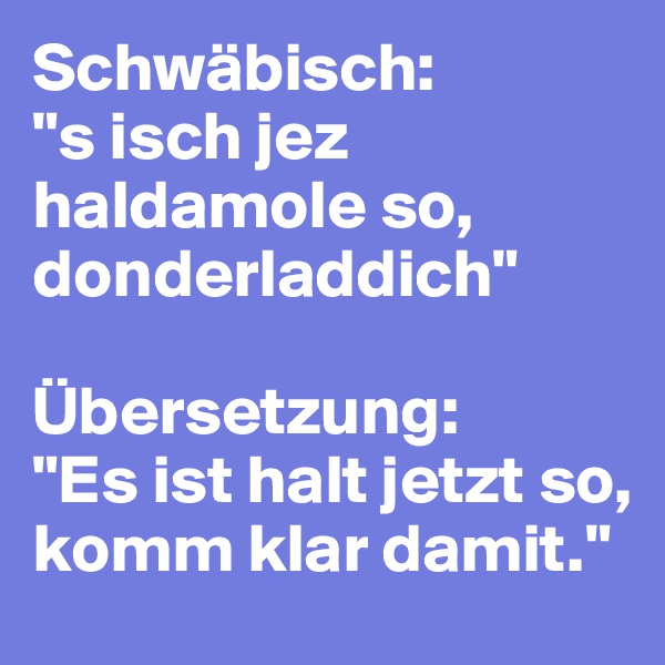 Schwäbisch: 
"s isch jez haldamole so, donderladdich"

Übersetzung:
"Es ist halt jetzt so, komm klar damit."