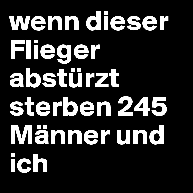 wenn dieser Flieger abstürzt sterben 245 Männer und ich