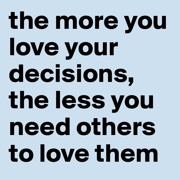 the more you love your decisions, the less you need others to love them