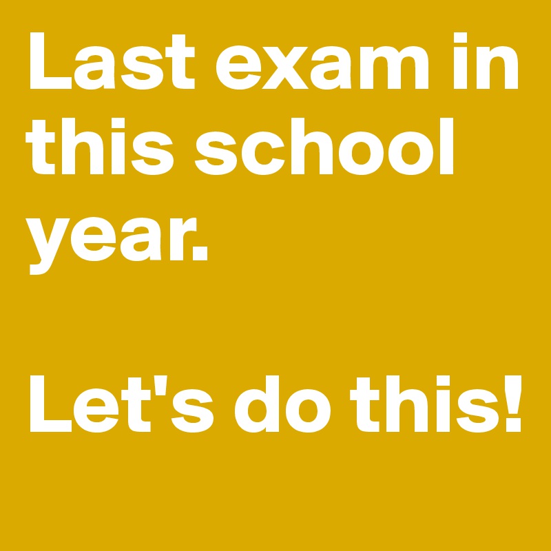Last exam in this school year. 

Let's do this!