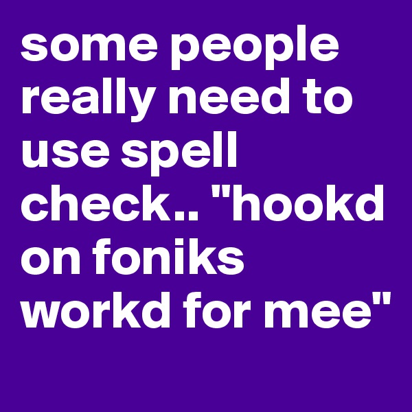 some people really need to use spell check.. "hookd on foniks workd for mee"