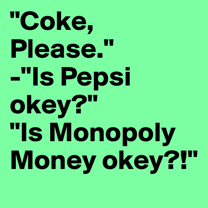 "Coke, Please."
-"Is Pepsi okey?"
"Is Monopoly Money okey?!"