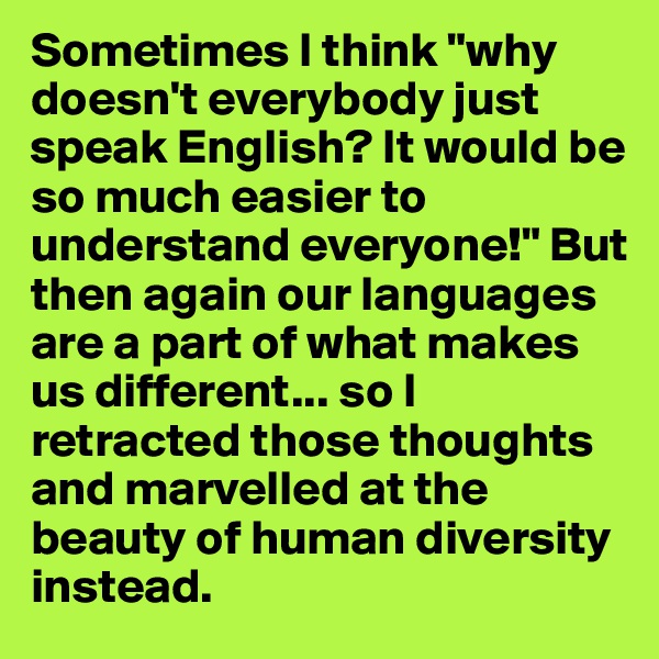 Sometimes I think "why doesn't everybody just speak English? It would be so much easier to understand everyone!" But then again our languages are a part of what makes us different... so I retracted those thoughts and marvelled at the beauty of human diversity instead.