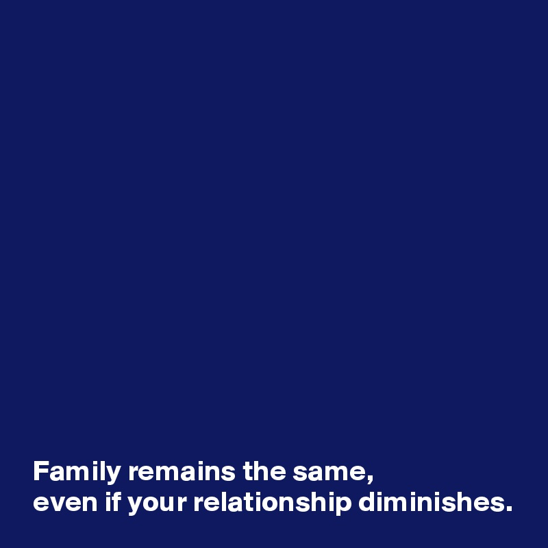 













 Family remains the same, 
 even if your relationship diminishes.