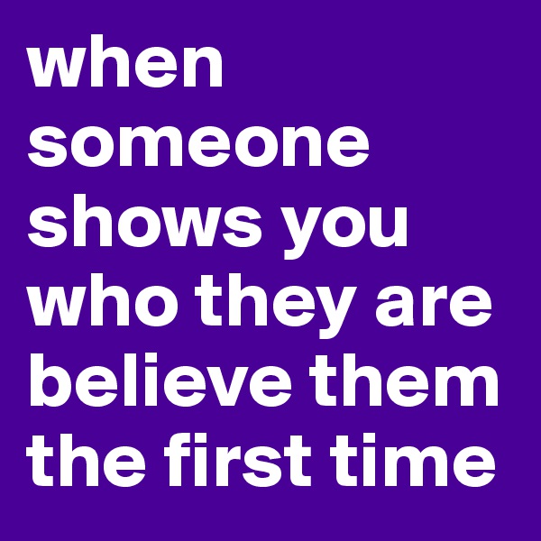 when someone shows you who they are 
believe them the first time