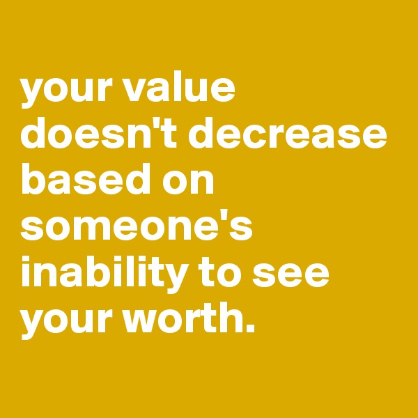 
your value doesn't decrease based on someone's inability to see your worth.
