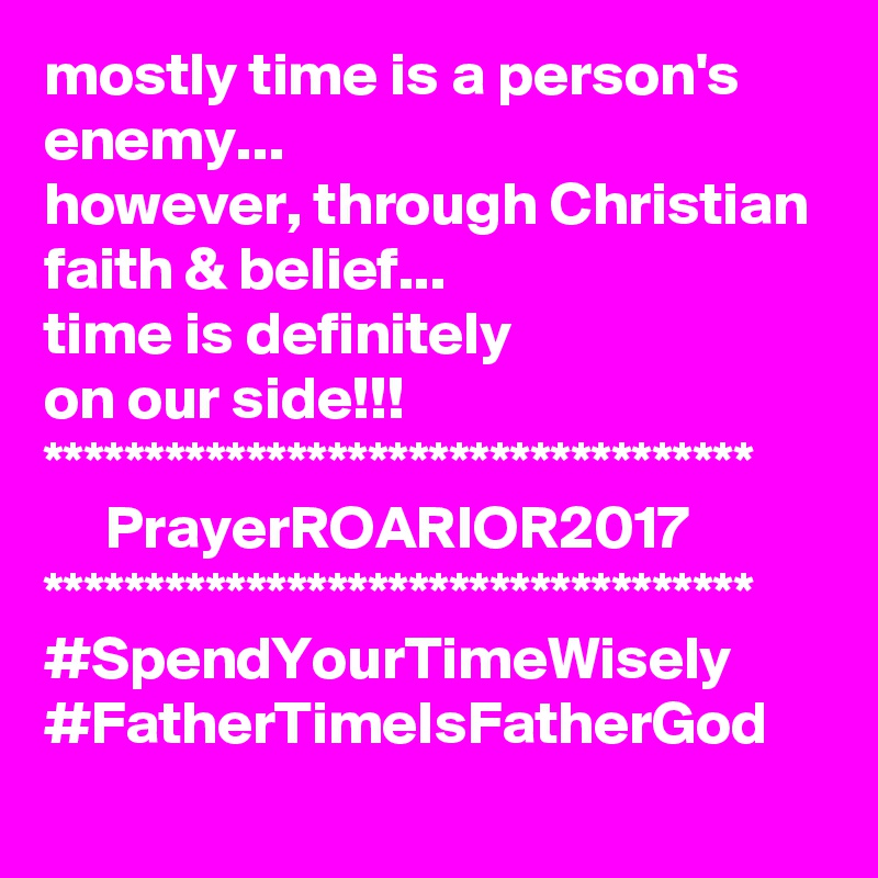 mostly time is a person's enemy...
however, through Christian faith & belief...
time is definitely
on our side!!!
***********************************
     PrayerROARIOR2017
***********************************
#SpendYourTimeWisely
#FatherTimeIsFatherGod
