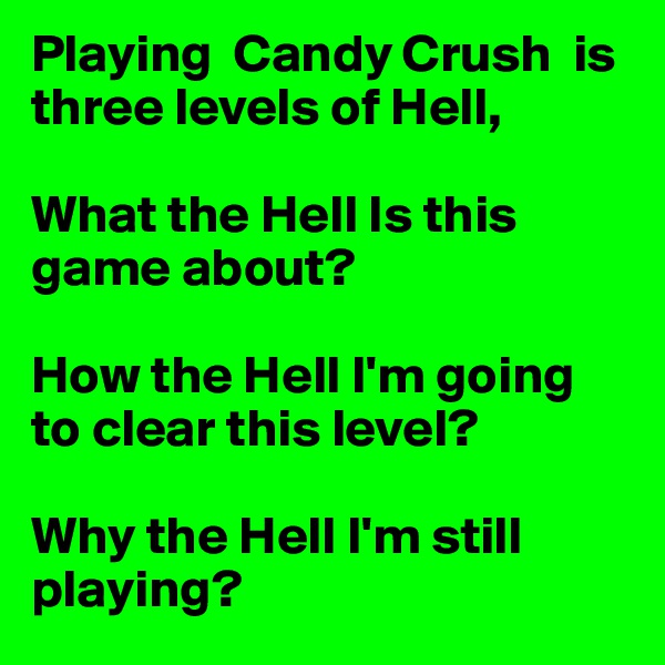 Playing  Candy Crush  is three levels of Hell, 

What the Hell Is this game about?

How the Hell I'm going to clear this level?

Why the Hell I'm still playing?