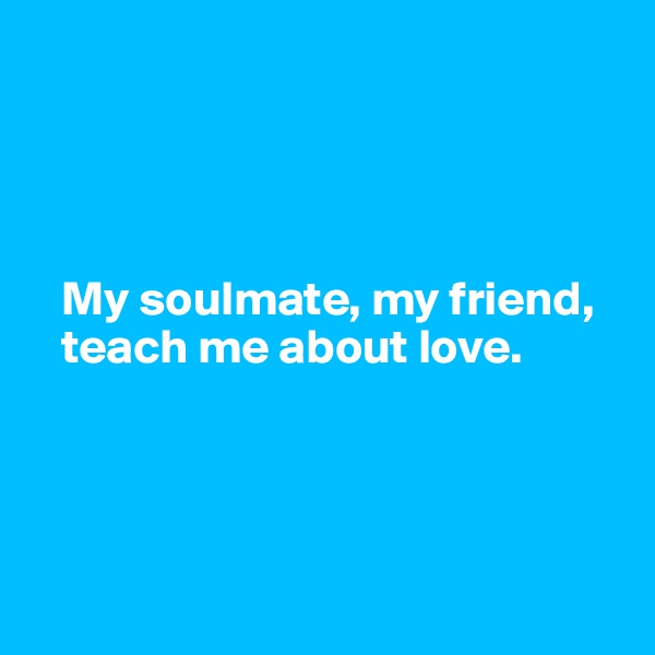 




   My soulmate, my friend,   
   teach me about love.




