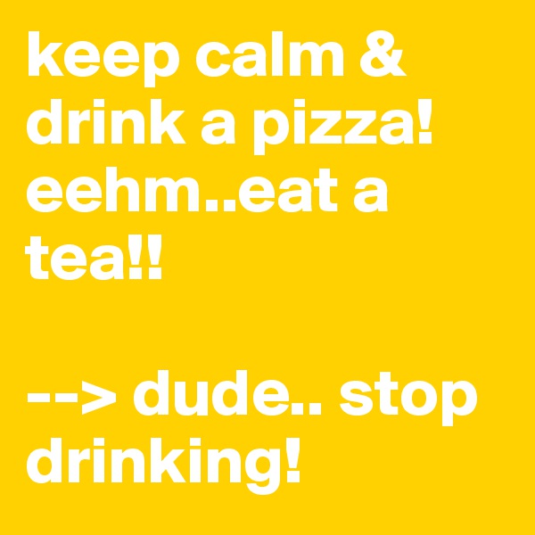 keep calm & drink a pizza!
eehm..eat a tea!! 

--> dude.. stop drinking!