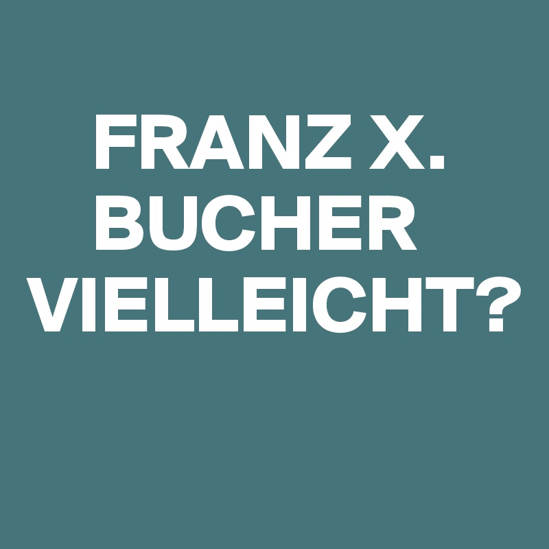 
    FRANZ X.     
    BUCHER
VIELLEICHT?
