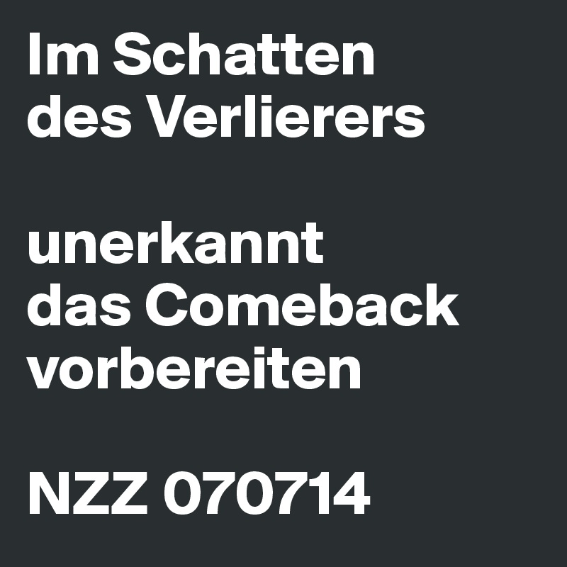 Im Schatten
des Verlierers
 
unerkannt
das Comeback vorbereiten
 
NZZ 070714