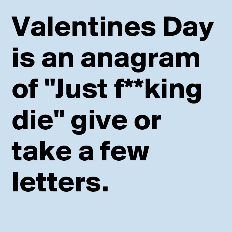Valentines Day is an anagram of "Just f**king die" give or take a few letters.