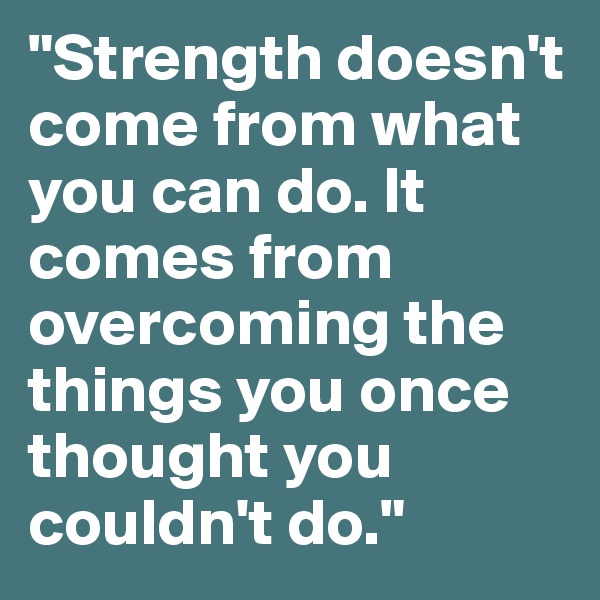 "Strength doesn't come from what you can do. It comes from overcoming the things you once thought you couldn't do."