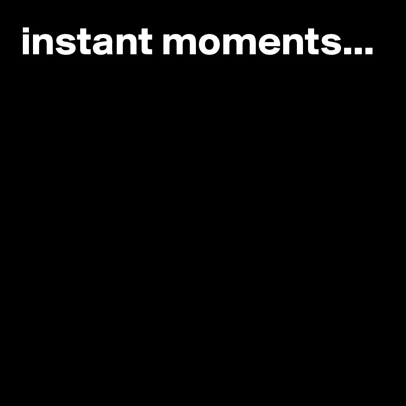 instant moments...






