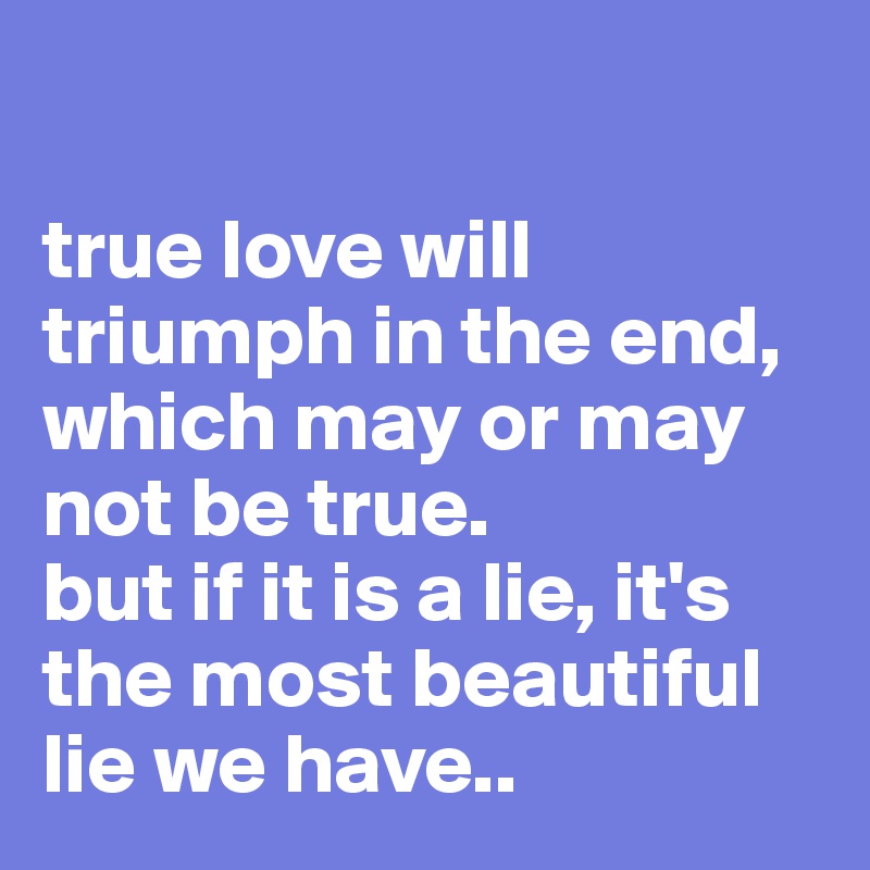 

true love will triumph in the end, which may or may not be true. 
but if it is a lie, it's the most beautiful lie we have..