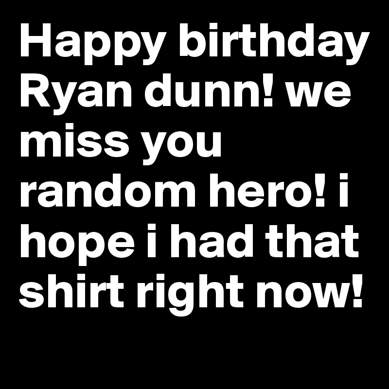 Happy birthday Ryan dunn! we miss you random hero! i hope i had that shirt right now!