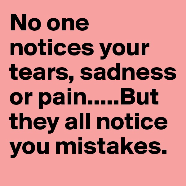 No one notices your tears, sadness or pain.....But they all notice you mistakes.