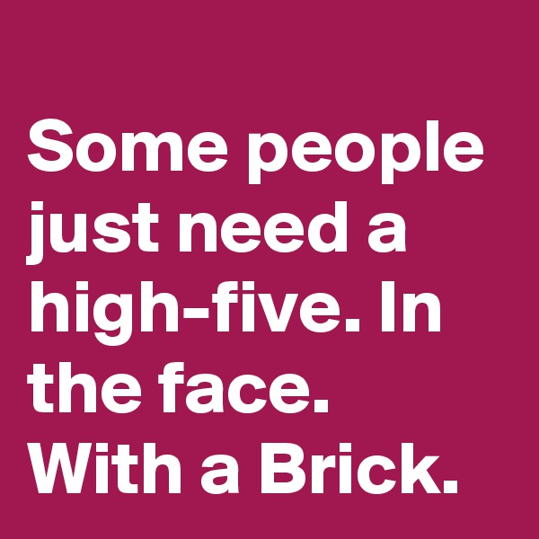 
Some people just need a high-five. In the face. With a Brick.