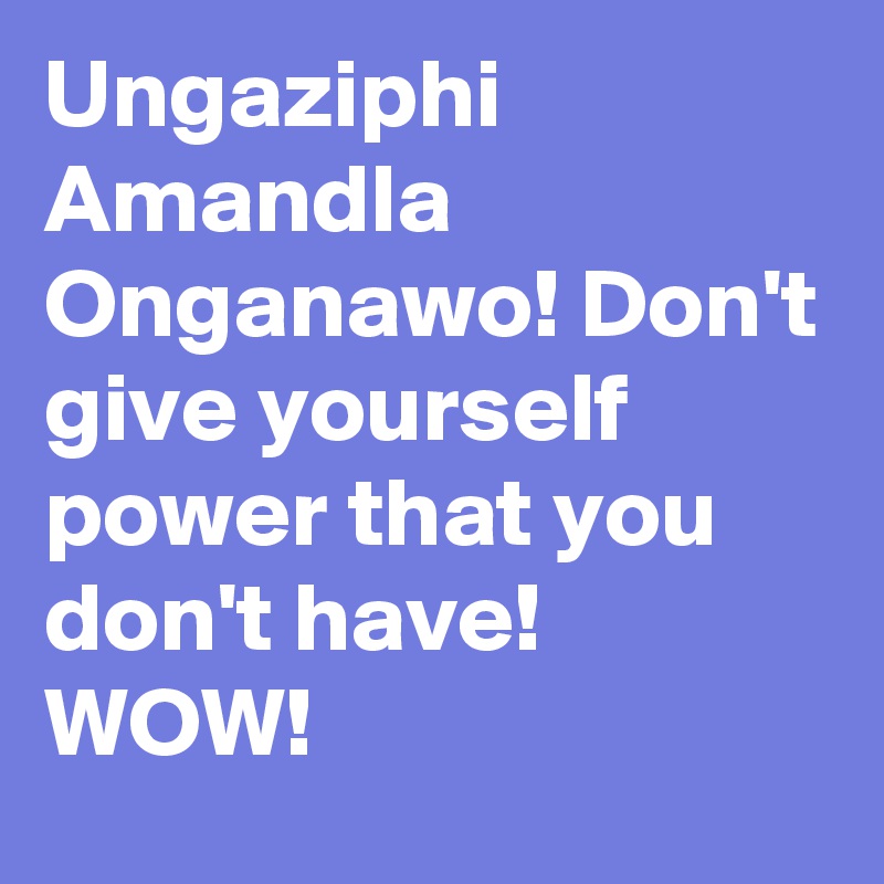 Ungaziphi Amandla Onganawo! Don't give yourself power that you don't have! 
WOW!          