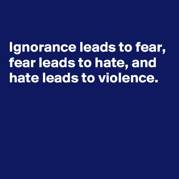 

Ignorance leads to fear, fear leads to hate, and hate leads to violence.




