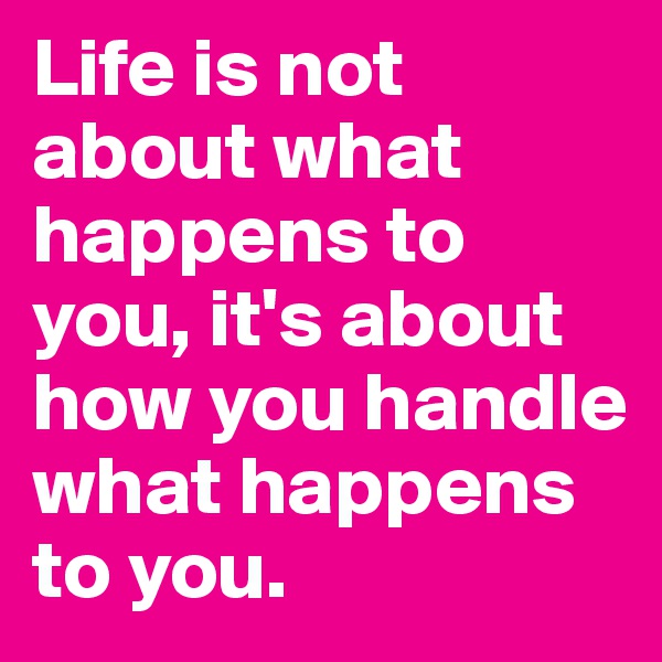 Life is not about what happens to you, it's about how you handle what happens to you.