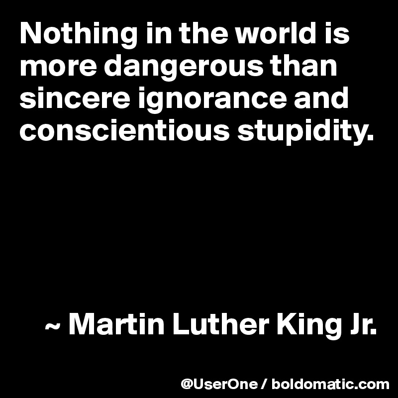 Nothing in the world is more dangerous than sincere ignorance and conscientious stupidity.





    ~ Martin Luther King Jr.