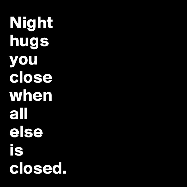 Night 
hugs 
you 
close 
when 
all 
else 
is 
closed.