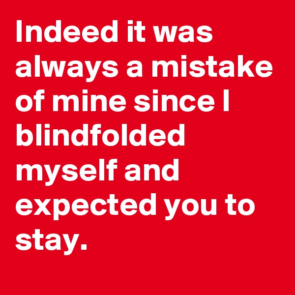 Indeed it was always a mistake of mine since I blindfolded myself and expected you to stay.