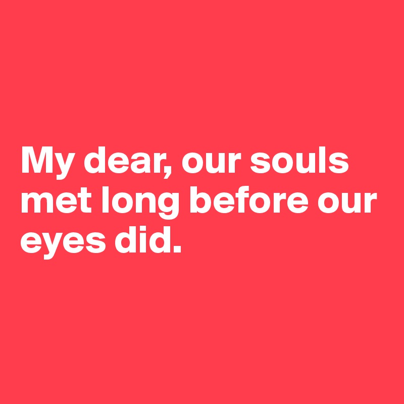 


My dear, our souls met long before our eyes did.


