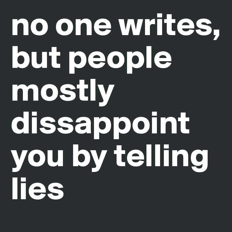 no one writes, but people mostly dissappoint you by telling lies
